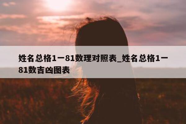 姓名总格 1 一 81 数理对照表_姓名总格 1 一 81 数吉凶图表 - 第 1 张图片 - 小城生活