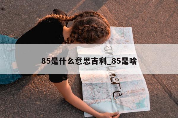 85 是什么意思吉利_85 是啥 - 第 1 张图片 - 小城生活