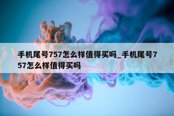 手机尾号 757 怎么样值得买吗_手机尾号 757 怎么样值得买吗 - 第 1 张图片 - 小城生活