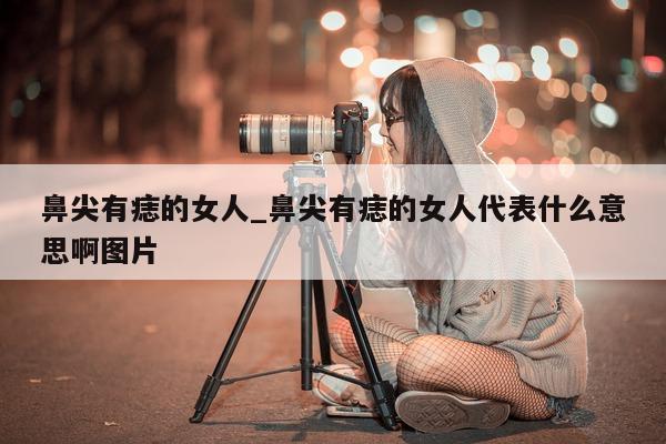 鼻尖有痣的女人_鼻尖有痣的女人代表什么意思啊图片 - 第 1 张图片 - 小城生活