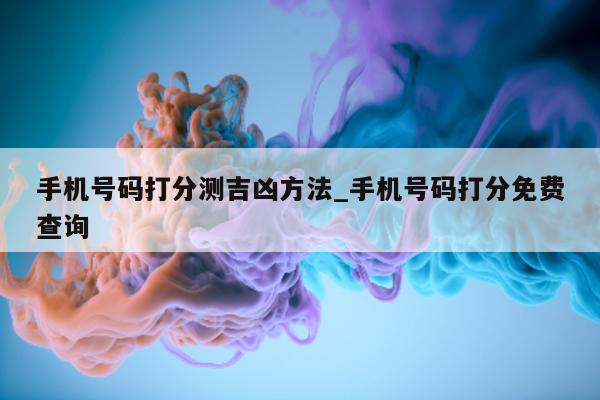 手机号码打分测吉凶方法_手机号码打分免费查询 - 第 1 张图片 - 小城生活