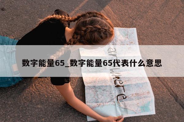 数字能量 65_数字能量 65 代表什么意思 - 第 1 张图片 - 小城生活