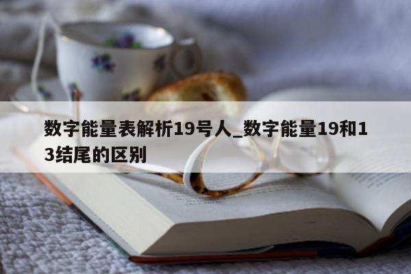 数字能量表解析 19 号人_数字能量 19 和 13 结尾的区别 - 第 1 张图片 - 小城生活