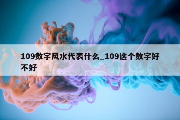 109 数字风水代表什么_109 这个数字好不好 - 第 1 张图片 - 小城生活