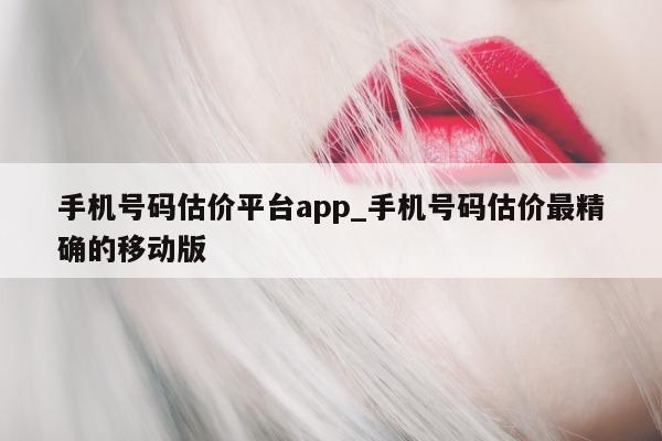 手机号码估价平台 app_手机号码估价最精确的移动版 - 第 1 张图片 - 小城生活