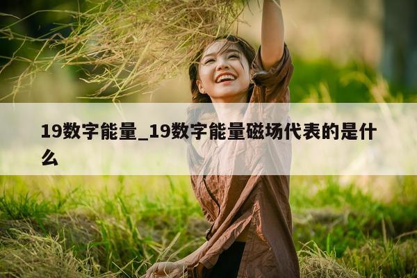 19 数字能量_19 数字能量磁场代表的是什么 - 第 1 张图片 - 小城生活