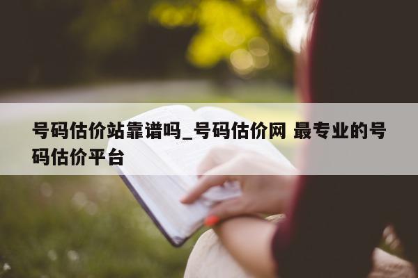 号码估价站靠谱吗_号码估价网 最专业的号码估价平台 - 第 1 张图片 - 小城生活