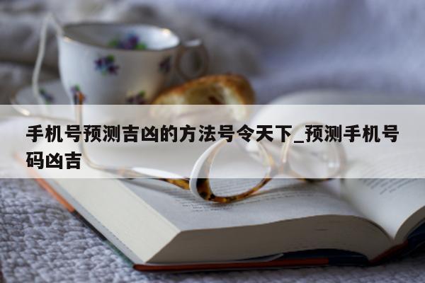 手机号预测吉凶的方法号令天下_预测手机号码凶吉 - 第 1 张图片 - 小城生活