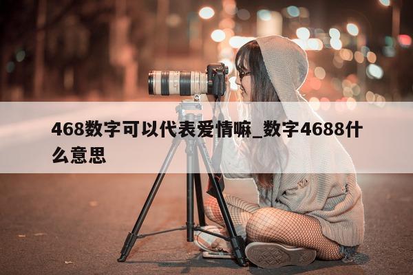 468 数字可以代表爱情嘛_数字 4688 什么意思 - 第 1 张图片 - 小城生活