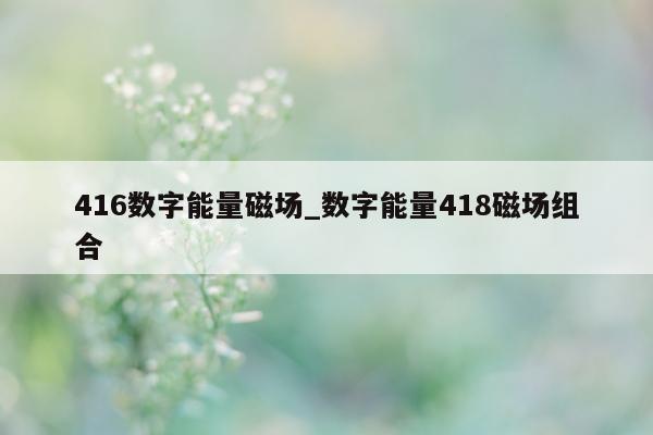 416 数字能量磁场_数字能量 418 磁场组合 - 第 1 张图片 - 小城生活