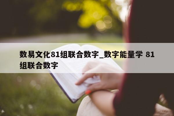 数易文化 81 组联合数字_数字能量学 81 组联合数字 - 第 1 张图片 - 小城生活