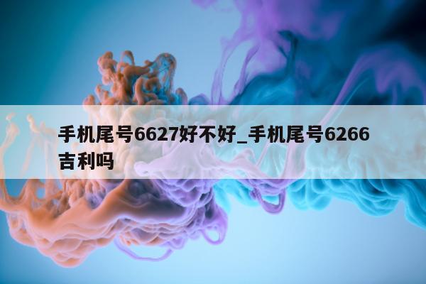 手机尾号 6627 好不好_手机尾号 6266 吉利吗 - 第 1 张图片 - 小城生活