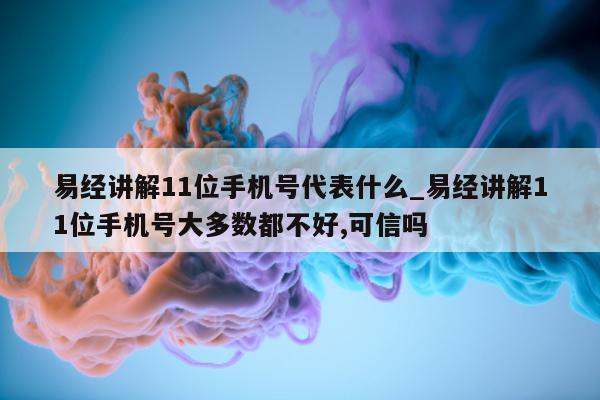 易经讲解 11 位手机号代表什么_易经讲解 11 位手机号大多数都不好, 可信吗 - 第 1 张图片 - 小城生活