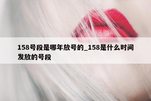 158 号段是哪年放号的_158 是什么时间发放的号段 - 第 1 张图片 - 小城生活