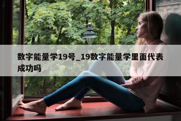 数字能量学 19 号_19 数字能量学里面代表成功吗 - 第 1 张图片 - 小城生活