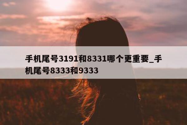 手机尾号 3191 和 8331 哪个更重要_手机尾号 8333 和 9333- 第 1 张图片 - 小城生活