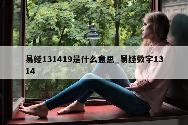 易经 131419 是什么意思_易经数字 1314- 第 1 张图片 - 小城生活