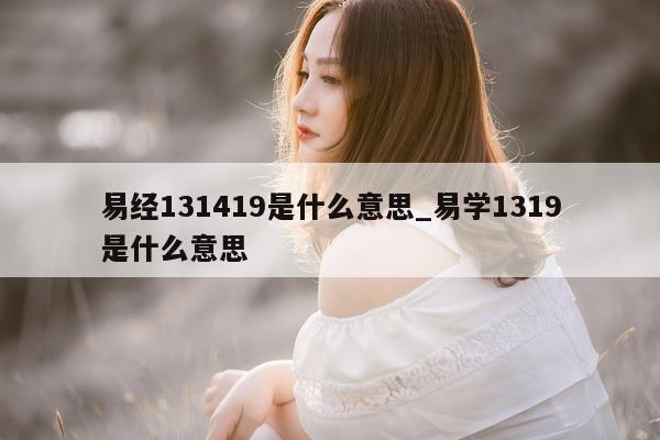 易经 131419 是什么意思_易学 1319 是什么意思 - 第 1 张图片 - 小城生活