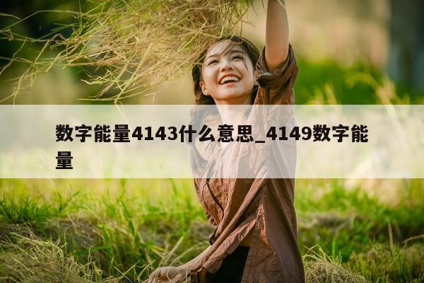 数字能量 4143 什么意思_4149 数字能量 - 第 1 张图片 - 小城生活