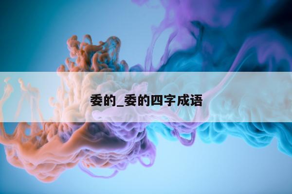 委的_委的四字成语 - 第 1 张图片 - 小城生活