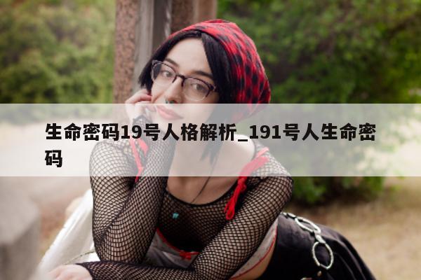 生命密码 19 号人格解析_191 号人生命密码 - 第 1 张图片 - 小城生活