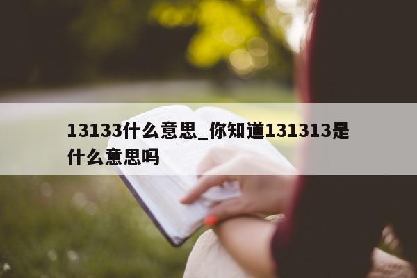 13133 什么意思_你知道 131313 是什么意思吗 - 第 1 张图片 - 小城生活