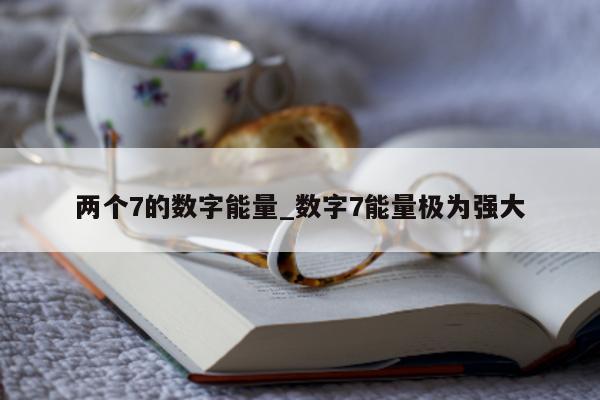 两个 7 的数字能量_数字 7 能量极为强大 - 第 1 张图片 - 小城生活