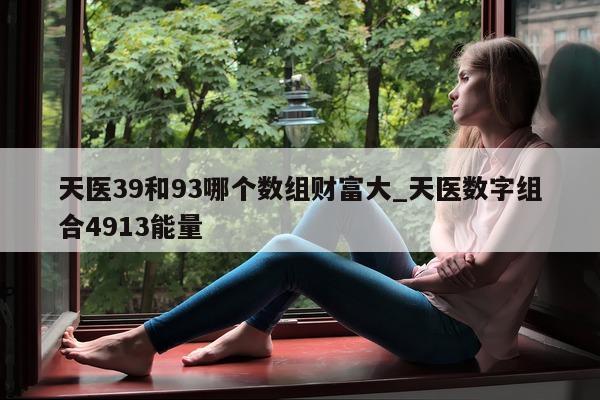 天医 39 和 93 哪个数组财富大_天医数字组合 4913 能量 - 第 1 张图片 - 小城生活