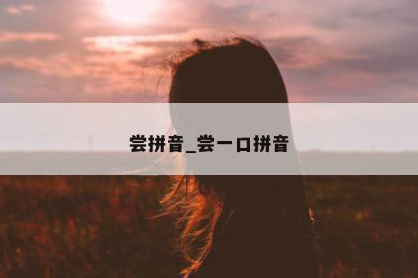 尝拼音_尝一口拼音 - 第 1 张图片 - 小城生活