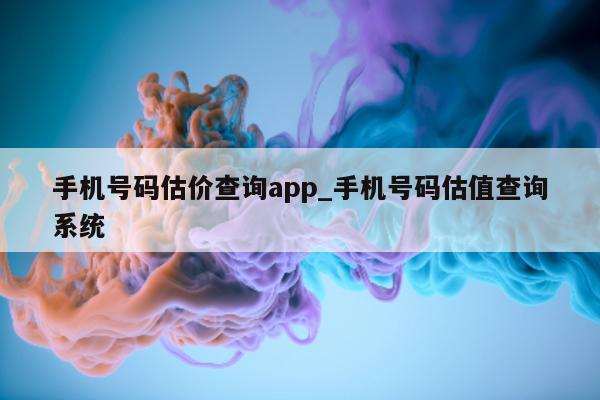 手机号码估价查询 app_手机号码估值查询系统 - 第 1 张图片 - 小城生活