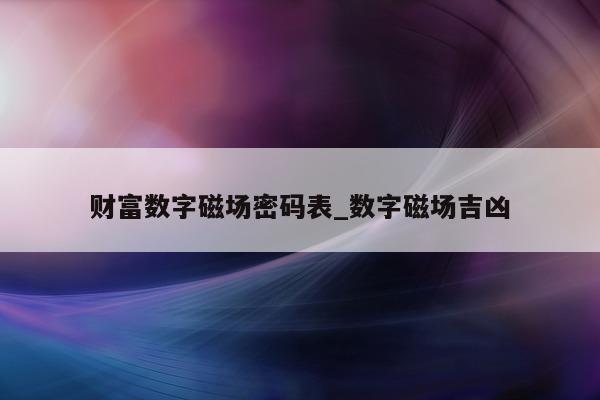 财富数字磁场密码表_数字磁场吉凶 - 第 1 张图片 - 小城生活