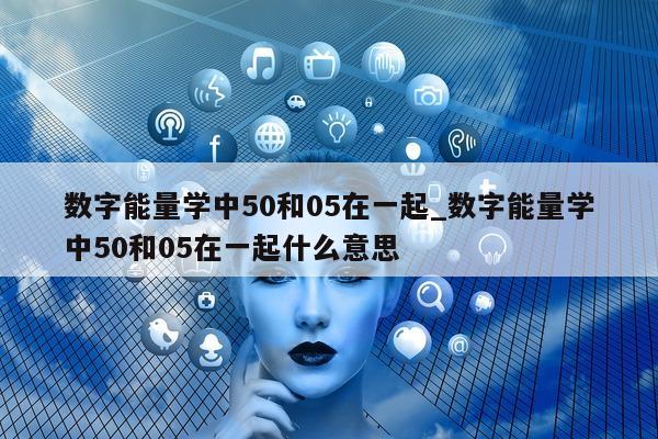 数字能量学中 50 和 05 在一起_数字能量学中 50 和 05 在一起什么意思 - 第 1 张图片 - 小城生活