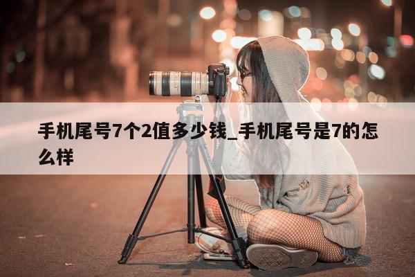 手机尾号 7 个 2 值多少钱_手机尾号是 7 的怎么样 - 第 1 张图片 - 小城生活