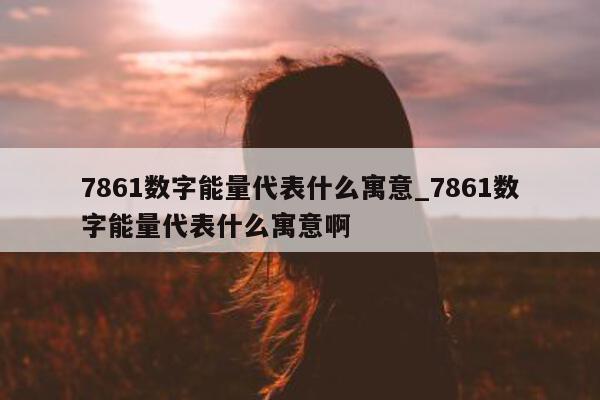 7861 数字能量代表什么寓意_7861 数字能量代表什么寓意啊 - 第 1 张图片 - 小城生活