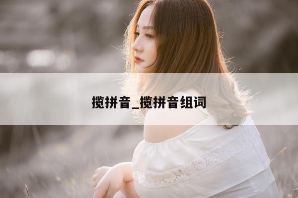 揽拼音_揽拼音组词 - 第 1 张图片 - 小城生活