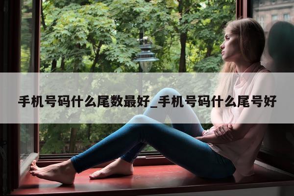 手机号码什么尾数最好_手机号码什么尾号好 - 第 1 张图片 - 小城生活