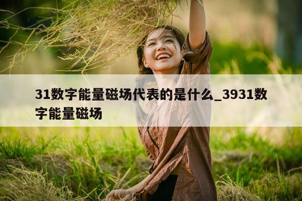 31 数字能量磁场代表的是什么_3931 数字能量磁场 - 第 1 张图片 - 小城生活