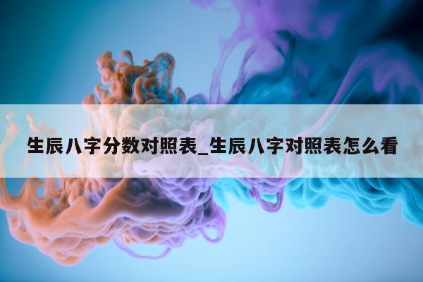 生辰八字分数对照表_生辰八字对照表怎么看 - 第 1 张图片 - 小城生活