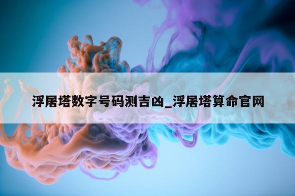 浮屠塔数字号码测吉凶_浮屠塔算命官网 - 第 1 张图片 - 小城生活