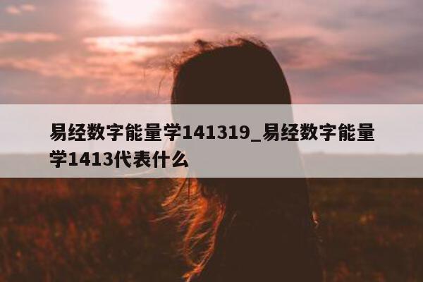 易经数字能量学 141319_易经数字能量学 1413 代表什么 - 第 1 张图片 - 小城生活