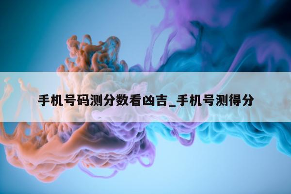 手机号码测分数看凶吉_手机号测得分 - 第 1 张图片 - 小城生活