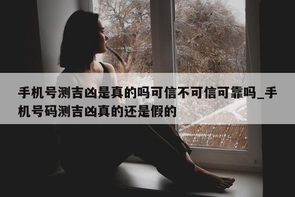 手机号测吉凶是真的吗可信不可信可靠吗_手机号码测吉凶真的还是假的 - 第 1 张图片 - 小城生活