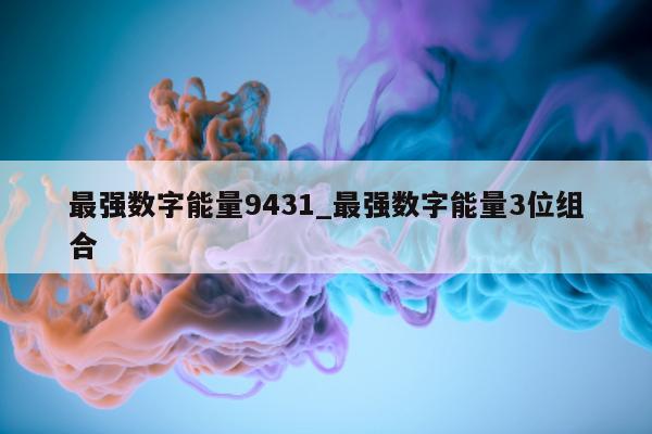 最强数字能量 9431_最强数字能量 3 位组合 - 第 1 张图片 - 小城生活