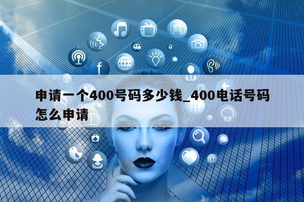 申请一个 400 号码多少钱_400 电话号码怎么申请 - 第 1 张图片 - 小城生活