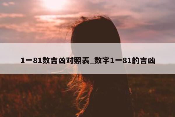 1 一 81 数吉凶对照表_数字 1 一 81 的吉凶 - 第 1 张图片 - 小城生活