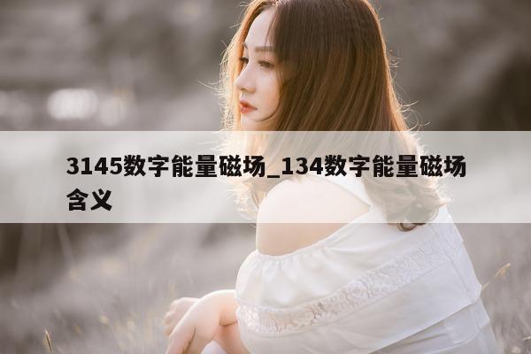 3145 数字能量磁场_134 数字能量磁场含义 - 第 1 张图片 - 小城生活