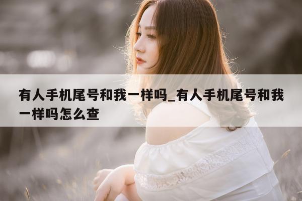 有人手机尾号和我一样吗_有人手机尾号和我一样吗怎么查 - 第 1 张图片 - 小城生活