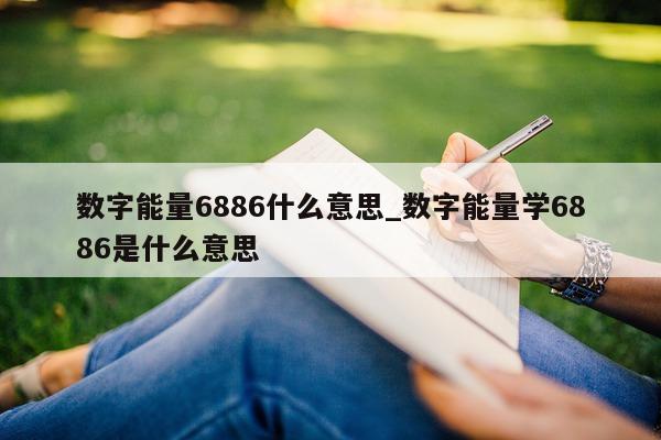 数字能量 6886 什么意思_数字能量学 6886 是什么意思 - 第 1 张图片 - 小城生活