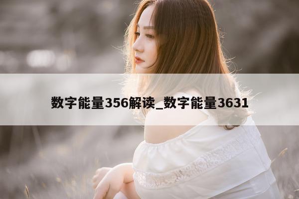 数字能量 356 解读_数字能量 3631- 第 1 张图片 - 小城生活