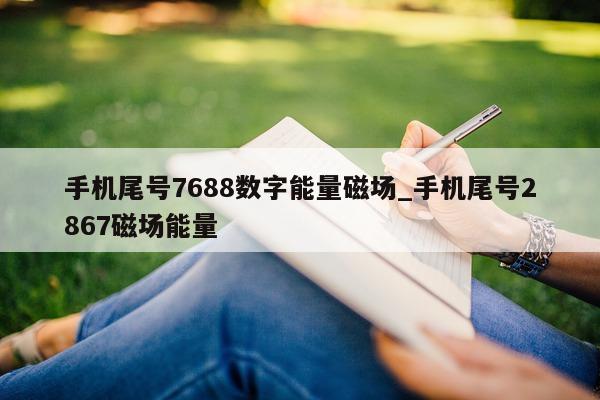 手机尾号 7688 数字能量磁场_手机尾号 2867 磁场能量 - 第 1 张图片 - 小城生活